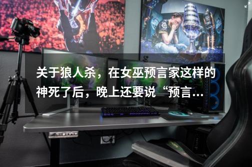 关于狼人杀,在女巫预言家这样的神死了后,晚上还要说“预言家请睁眼”这样的台词吗-第1张-游戏信息-龙启网