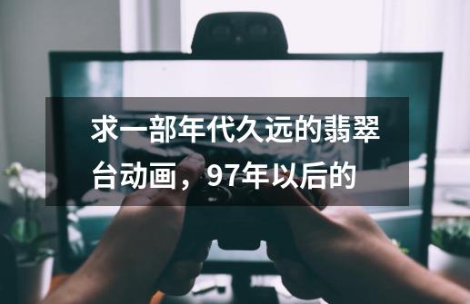 求一部年代久远的翡翠台动画,97年以后的-第1张-游戏信息-龙启网