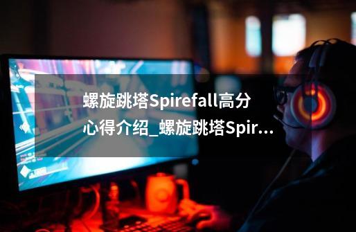 螺旋跳塔Spirefall高分心得介绍_螺旋跳塔Spirefall高分心得是什么-第1张-游戏信息-龙启网