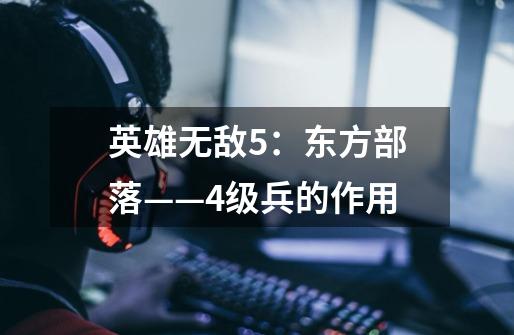 英雄无敌5:东方部落——4级兵的作用-第1张-游戏信息-龙启网