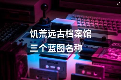 饥荒远古档案馆三个蓝图名称-第1张-游戏信息-龙启网