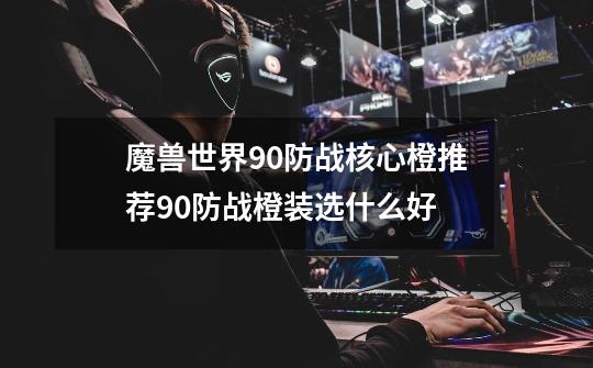 魔兽世界9.0防战核心橙推荐9.0防战橙装选什么好-第1张-游戏信息-龙启网