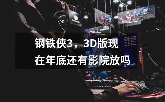 钢铁侠3，3D版现在年底还有影院放吗-第1张-游戏信息-龙启网