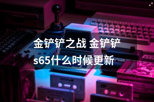 金铲铲之战 金铲铲s6.5什么时候更新-第1张-游戏信息-龙启网