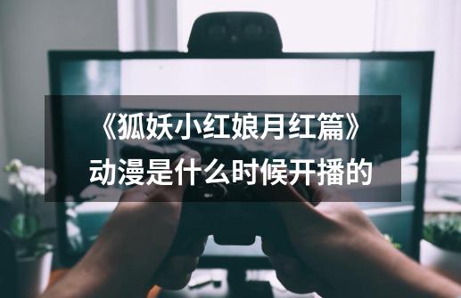 《狐妖小红娘月红篇》动漫是什么时候开播的-第1张-游戏信息-龙启网