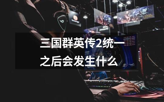 三国群英传2统一之后会发生什么-第1张-游戏信息-龙启网