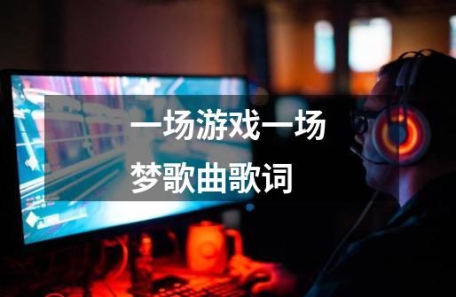 一场游戏一场梦歌曲歌词-第1张-游戏信息-龙启网