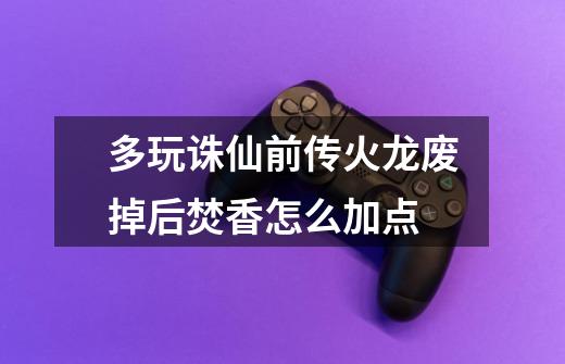多玩诛仙前传火龙废掉后焚香怎么加点-第1张-游戏信息-龙启网