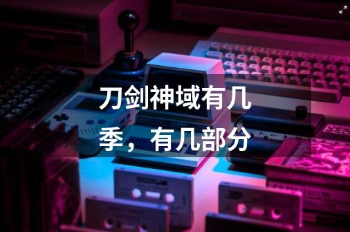 刀剑神域有几季,有几部分-第1张-游戏信息-龙启网