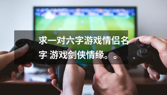 求一对六字游戏情侣名字 游戏剑侠情缘。。-第1张-游戏信息-龙启网