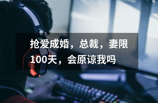 抢爱成婚,总裁,妻限100天,会原谅我吗-第1张-游戏信息-龙启网