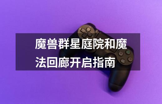 魔兽群星庭院和魔法回廊开启指南-第1张-游戏信息-龙启网