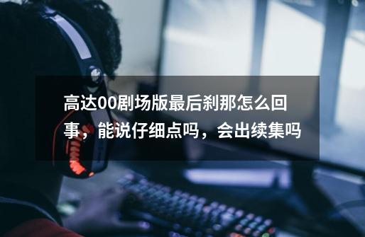 高达00剧场版最后刹那怎么回事,能说仔细点吗,会出续集吗-第1张-游戏信息-龙启网