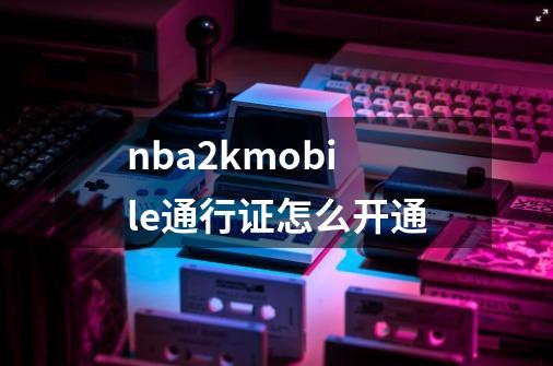 nba2kmobile通行证怎么开通-第1张-游戏信息-龙启网