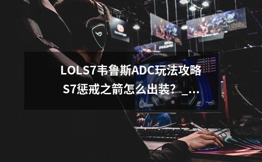 LOLS7韦鲁斯ADC玩法攻略 S7惩戒之箭怎么出装?_英雄联盟惩戒之箭符文推荐-第1张-游戏信息-龙启网