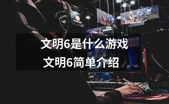 文明6是什么游戏 文明6简单介绍-第1张-游戏信息-龙启网