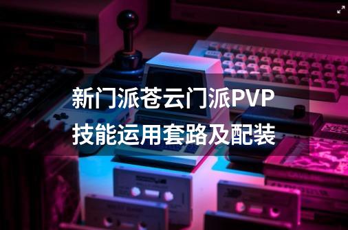 新门派苍云门派PVP技能运用套路及配装-第1张-游戏信息-龙启网