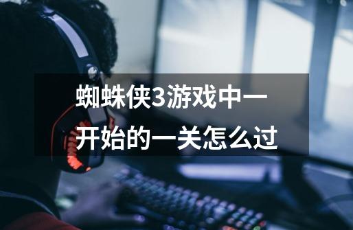 蜘蛛侠3游戏中一开始的一关怎么过-第1张-游戏信息-龙启网