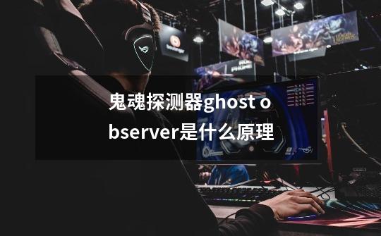 鬼魂探测器ghost observer是什么原理-第1张-游戏信息-龙启网
