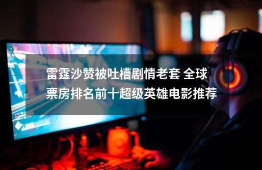 雷霆沙赞被吐槽剧情老套 全球票房排名前十超级英雄电影推荐-第1张-游戏信息-龙启网
