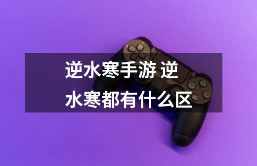 逆水寒手游 逆水寒都有什么区-第1张-游戏信息-龙启网
