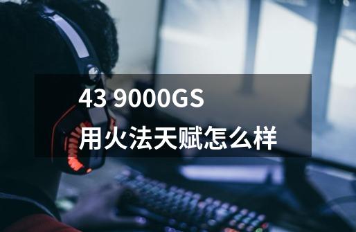 4.3 9000GS用火法天赋怎么样-第1张-游戏信息-龙启网
