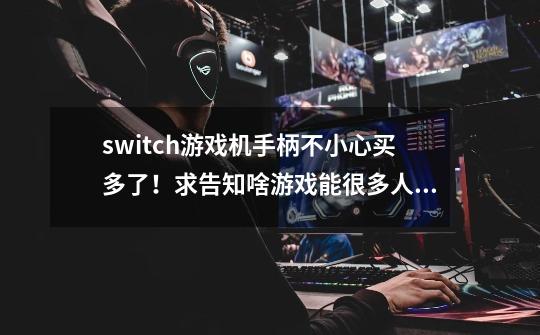 switch游戏机手柄不小心买多了！求告知啥游戏能很多人耍-第1张-游戏信息-龙启网
