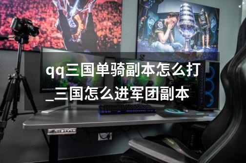 qq三国单骑副本怎么打_三国怎么进军团副本-第1张-游戏信息-龙启网