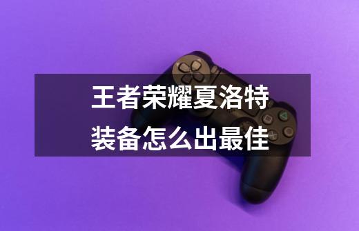王者荣耀夏洛特装备怎么出最佳-第1张-游戏信息-龙启网