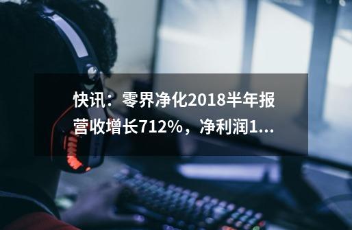 快讯:零界净化2018半年报 营收增长7.12%,净利润183万,每股收益0.16-第1张-游戏信息-龙启网