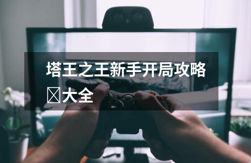 塔王之王新手开局攻略大全-第1张-游戏信息-龙启网