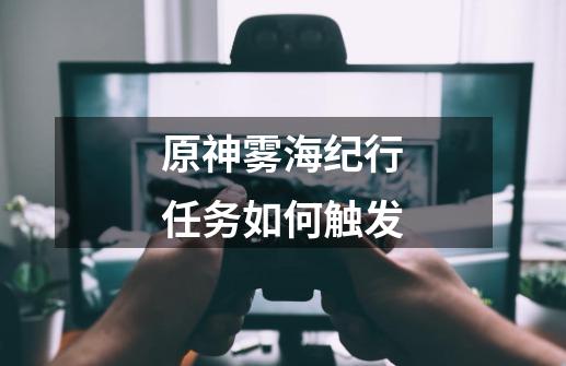 原神雾海纪行任务如何触发-第1张-游戏信息-龙启网