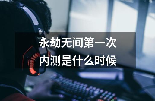 永劫无间第一次内测是什么时候-第1张-游戏信息-龙启网