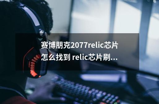 赛博朋克2077relic芯片怎么找到 relic芯片刷新位置一览-新手攻略-安族网-第1张-游戏信息-龙启网