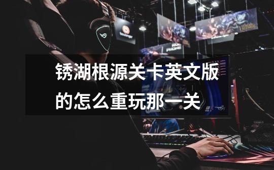 锈湖根源关卡英文版的怎么重玩那一关-第1张-游戏信息-龙启网