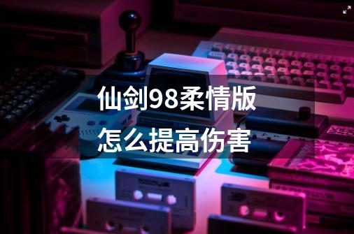 仙剑98柔情版怎么提高伤害-第1张-游戏信息-龙启网
