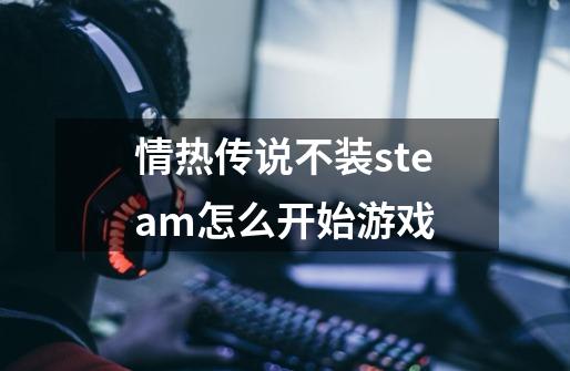 情热传说不装steam怎么开始游戏-第1张-游戏信息-龙启网