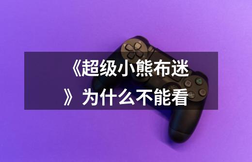 《超级小熊布迷》为什么不能看-第1张-游戏信息-龙启网