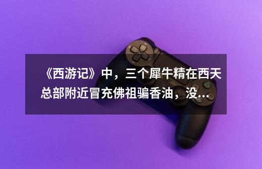 《西游记》中,三个犀牛精在西天总部附近冒充佛祖骗香油,没人管吗-第1张-游戏信息-龙启网
