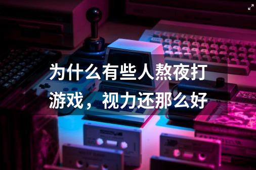 为什么有些人熬夜打游戏,视力还那么好-第1张-游戏信息-龙启网
