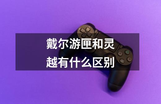 戴尔游匣和灵越有什么区别-第1张-游戏信息-龙启网