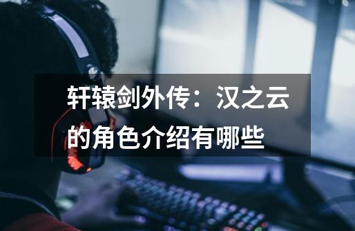 轩辕剑外传:汉之云的角色介绍有哪些-第1张-游戏信息-龙启网