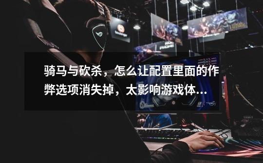 骑马与砍杀，怎么让配置里面的作弊选项消失掉，太影响游戏体验了，总是忍不住要去开。-第1张-游戏信息-龙启网