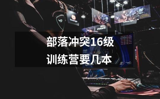 部落冲突16级训练营要几本-第1张-游戏信息-龙启网