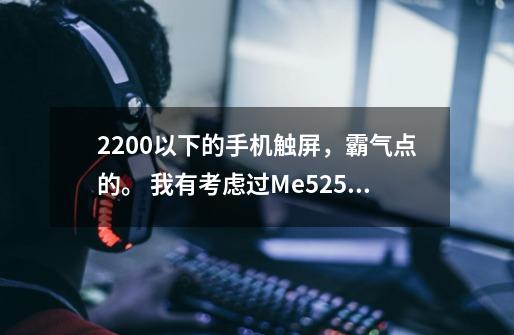2200以下的手机触屏,霸气点的。 我有考虑过Me525(水货).但我还是想听听大家的意见。-第1张-游戏信息-龙启网