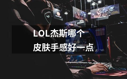 LOL杰斯哪个皮肤手感好一点-第1张-游戏信息-龙启网