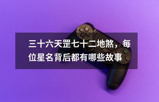 三十六天罡七十二地煞,每位星名背后都有哪些故事-第1张-游戏信息-龙启网