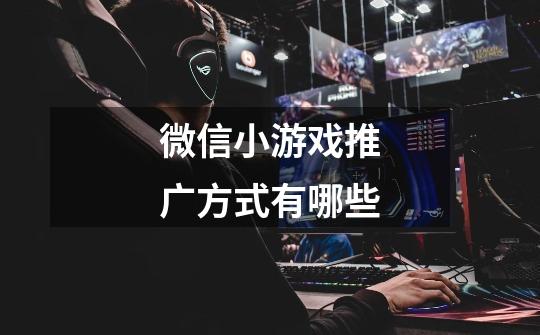 微信小游戏推广方式有哪些-第1张-游戏信息-龙启网