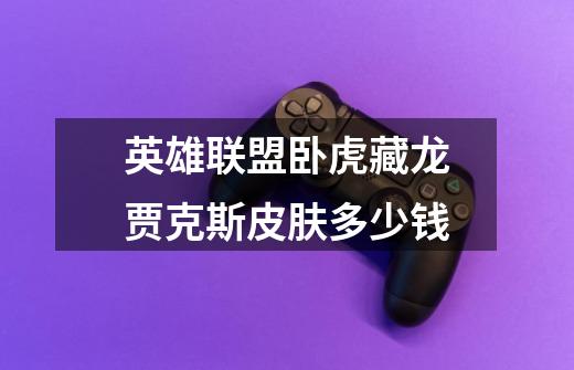 英雄联盟卧虎藏龙贾克斯皮肤多少钱-第1张-游戏信息-龙启网