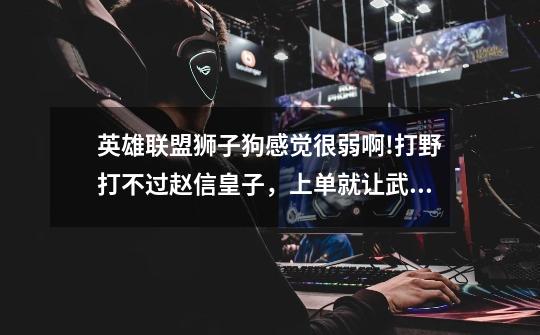 英雄联盟狮子狗感觉很弱啊!打野打不过赵信皇子,上单就让武器诺克提莫压着,直接塔下强杀我,可是为什么-第1张-游戏信息-龙启网